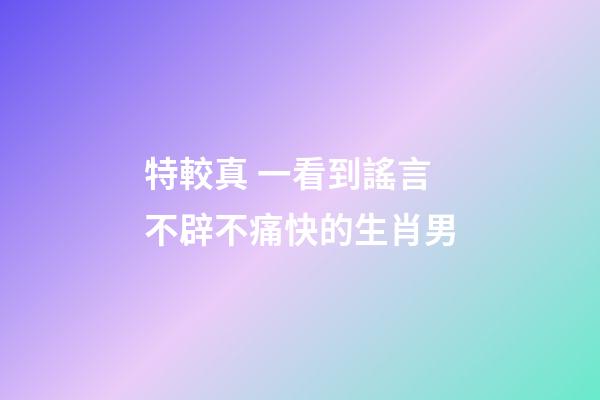 特較真 一看到謠言不辟不痛快的生肖男